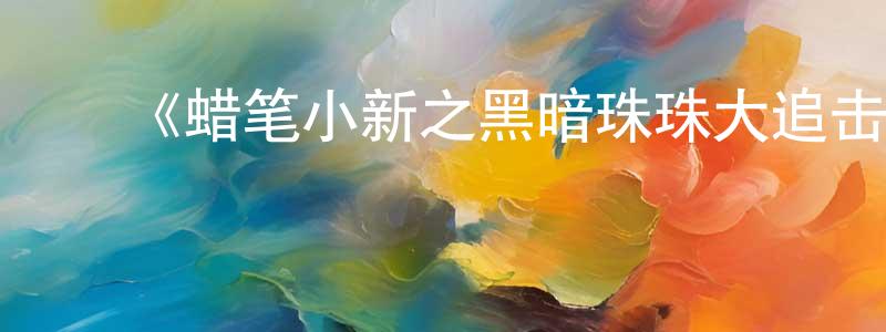 ﻿包丽华的网络影视资源,﻿《蜡笔小新之黑暗珠珠大追击》详情介绍_蜡笔小新之黑暗珠珠大追击HD在线观看_蜡笔小新之黑暗珠珠大追击迅雷下载_日漫
